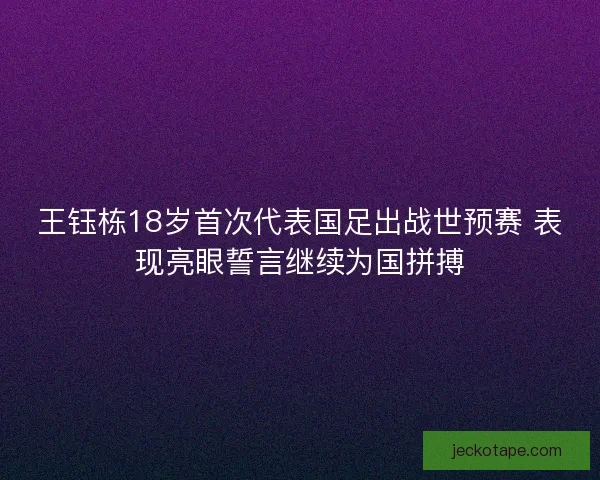 王钰栋18岁首次代表国足出战世预赛 表现亮眼誓言继续为国拼搏