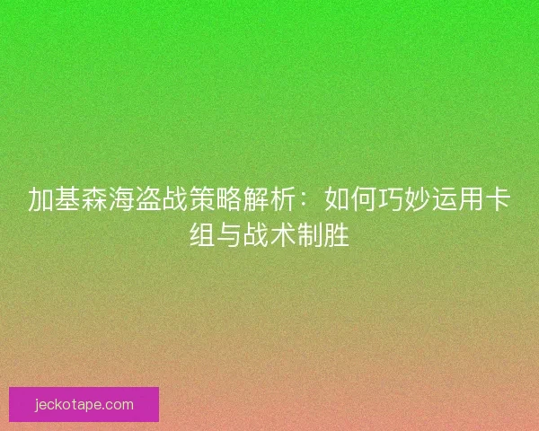 加基森海盗战策略解析：如何巧妙运用卡组与战术制胜