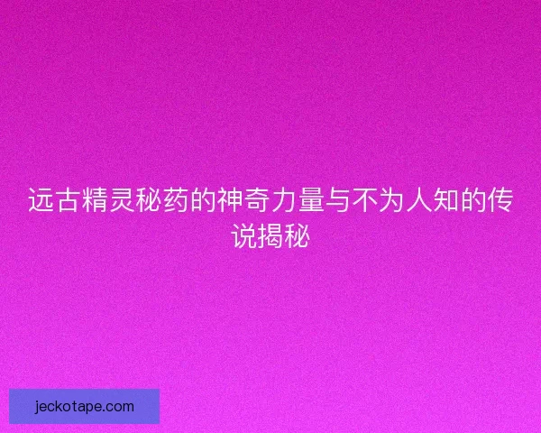 远古精灵秘药的神奇力量与不为人知的传说揭秘