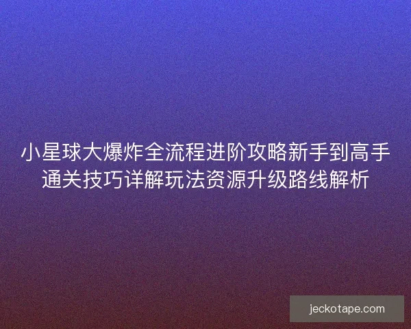 小星球大爆炸全流程进阶攻略新手到高手通关技巧详解玩法资源升级路线解析