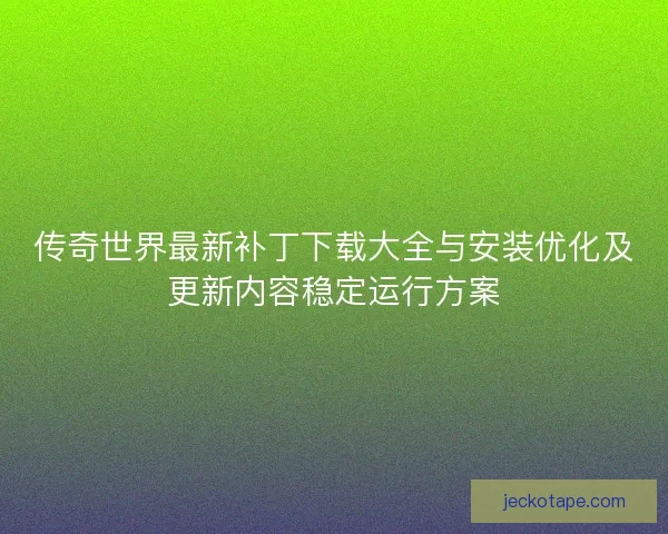 传奇世界最新补丁下载大全与安装优化及更新内容稳定运行方案