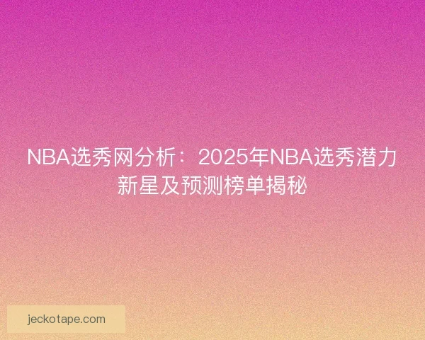 NBA选秀网分析：2025年NBA选秀潜力新星及预测榜单揭秘