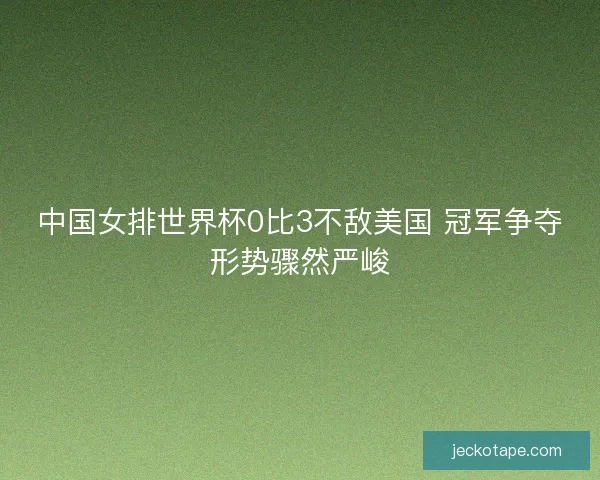 中国女排世界杯0比3不敌美国 冠军争夺形势骤然严峻