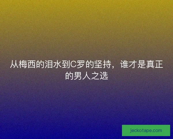 从梅西的泪水到C罗的坚持，谁才是真正的男人之选