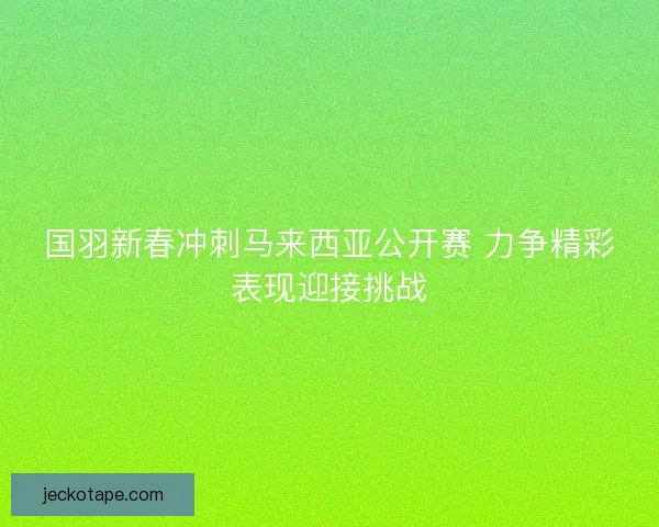 国羽新春冲刺马来西亚公开赛 力争精彩表现迎接挑战
