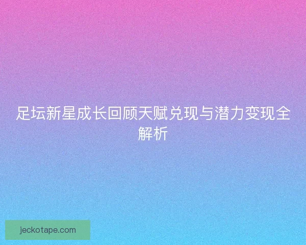 足坛新星成长回顾天赋兑现与潜力变现全解析