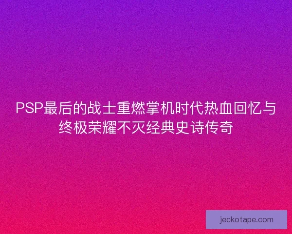 PSP最后的战士重燃掌机时代热血回忆与终极荣耀不灭经典史诗传奇
