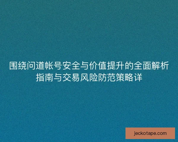 围绕问道帐号安全与价值提升的全面解析指南与交易风险防范策略详