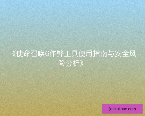 《使命召唤6作弊工具使用指南与安全风险分析》