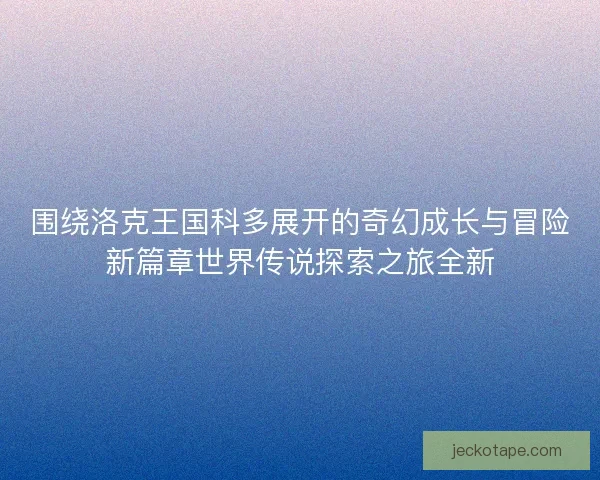 围绕洛克王国科多展开的奇幻成长与冒险新篇章世界传说探索之旅全新