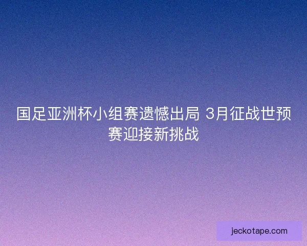 国足亚洲杯小组赛遗憾出局 3月征战世预赛迎接新挑战