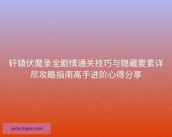 轩辕伏魔录全剧情通关技巧与隐藏要素详尽攻略指南高手进阶心得分享